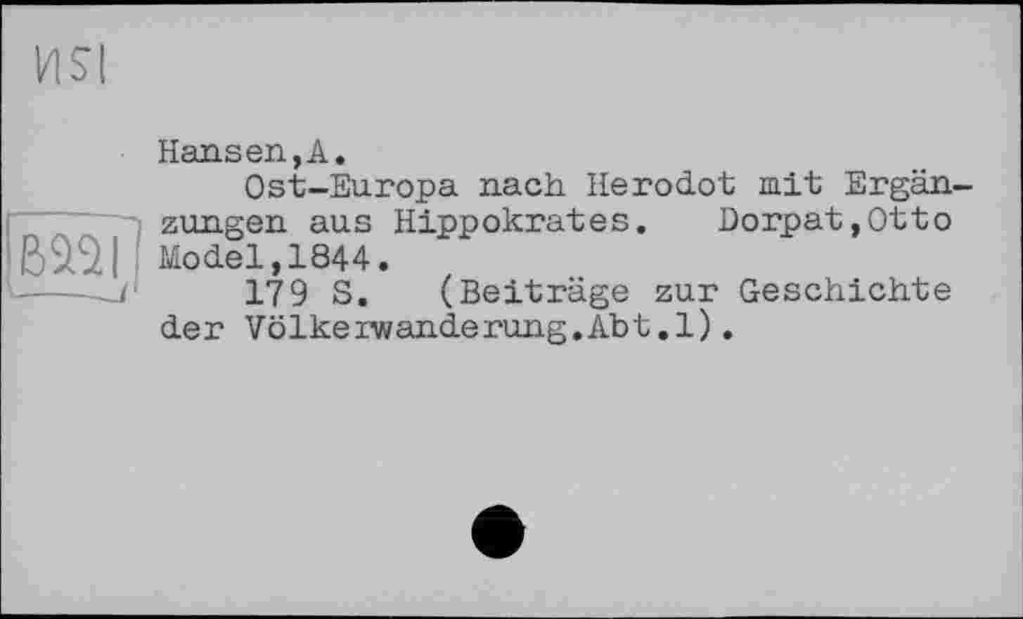 ﻿US!

Hansen,A.
Ost-Europa nach Herodot mit Ergän zungen aus Hippokrates. Dorpat,Ottо Model,1844.
179 S. (Beiträge zur Geschichte der Völkerwanderung.Abt.1).